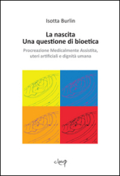 La nascita. Una questione di bioetica. Procreazione medicalmente assistita, uteri artificiali e dignità umana