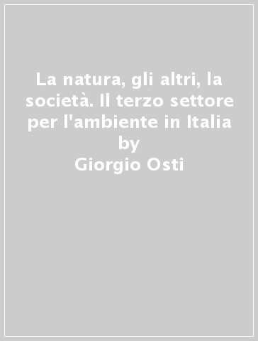 La natura, gli altri, la società. Il terzo settore per l'ambiente in Italia - Giorgio Osti