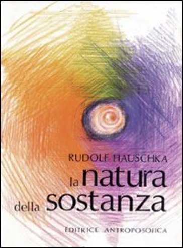 La natura della sostanza. Per la comprensione della fisica, della chimica e degli effetti terapeutici delle sostanze - Rudolf Hauschka