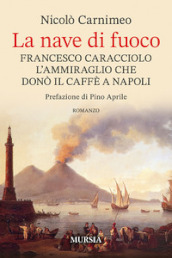 La nave di fuoco. Francesco Caracciolo l ammiraglio che donò il caffe a Napoli