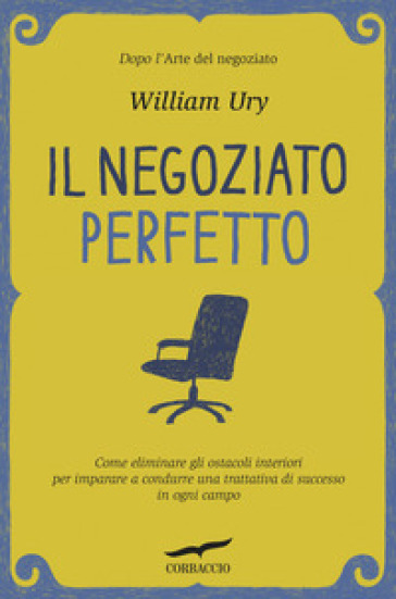 Il negoziato perfetto. L'arte della trattativa e della mediazione per ottenere ciò che si vuole, nel lavoro e nella vita - William Ury