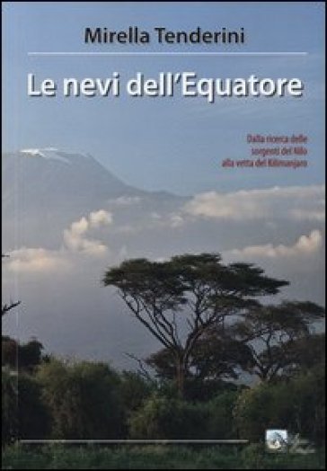 Le nevi dell'equatore. Dalla ricerca delle sorgenti del Nilo alla vetta del Kilimanjaro - Mirella Tenderini