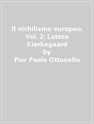 Il nichilismo europeo. Vol. 2: Lutero Kierkegaard - Pier Paolo Ottonello