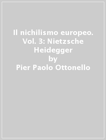 Il nichilismo europeo. Vol. 3: Nietzsche Heidegger - Pier Paolo Ottonello