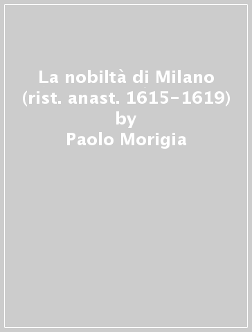 La nobiltà di Milano (rist. anast. 1615-1619) - Paolo Morigia