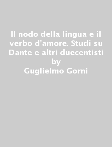 Il nodo della lingua e il verbo d'amore. Studi su Dante e altri duecentisti - Guglielmo Gorni