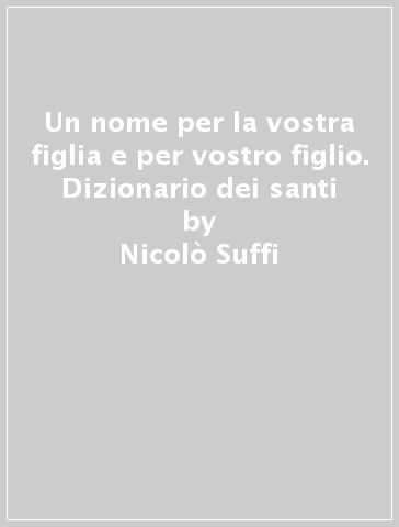 Un nome per la vostra figlia e per vostro figlio. Dizionario dei santi - Nicolò Suffi