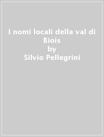 I nomi locali della val di Biois - Silvio Pellegrini