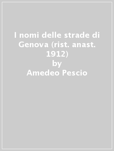 I nomi delle strade di Genova (rist. anast. 1912) - Amedeo Pescio