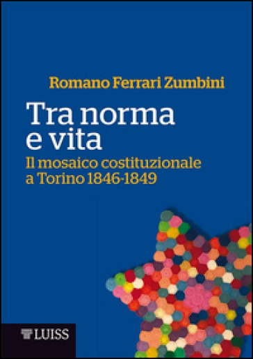 Tra norma e vita. Il mosaico costituzionale a Torino 1846-1849 - Romano Ferrari Zumbini