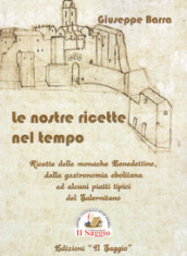 Le nostre ricette nel tempo. Ricette delle monache Benedettine dalla gastronomia ebolitana ed alcuni piatti tipici del Salernitano