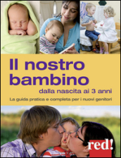 Il nostro bambino dalla nascita ai 3 anni. La guida pratica e completa per i nuovi genitori