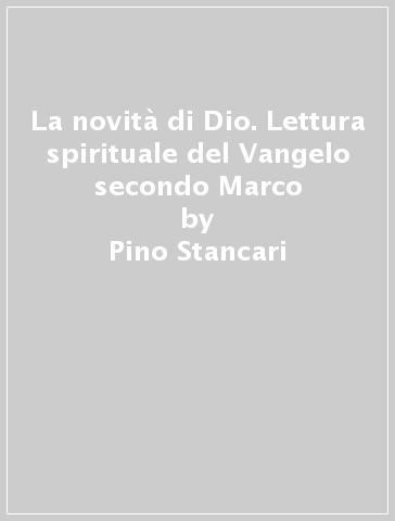 La novità di Dio. Lettura spirituale del Vangelo secondo Marco - Pino Stancari