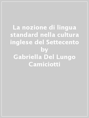 La nozione di lingua standard nella cultura inglese del Settecento - Gabriella Del Lungo Camiciotti