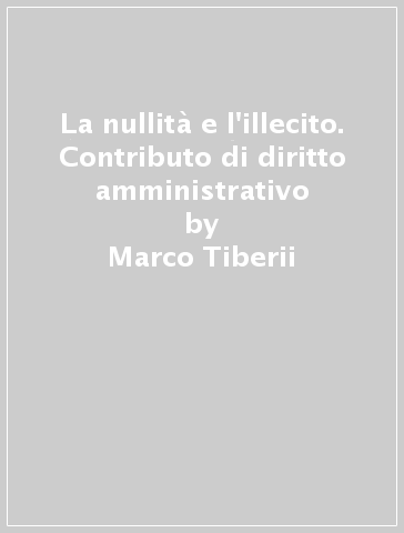 La nullità e l'illecito. Contributo di diritto amministrativo - Marco Tiberii