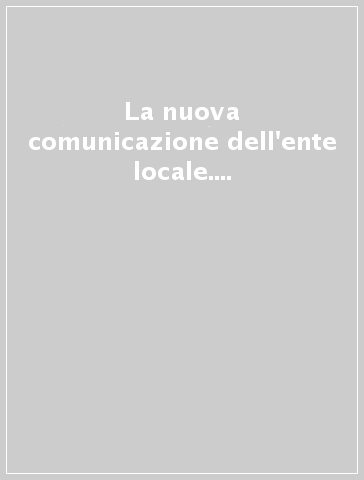 La nuova comunicazione dell'ente locale. Organizzare l'ascolto, l'informazione e la partecipazione degli stakeholder