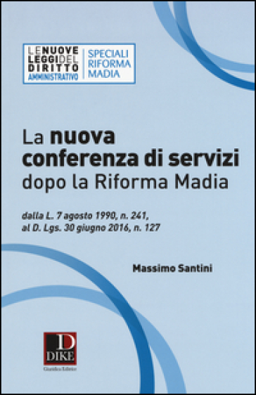 La nuova conferenza di servizi dopo la riforma Madia. Dalla L. 7 agosto 1990, n. 241, al D.lgs. 30 giugno 2016, n. 127 - Massimo Santini