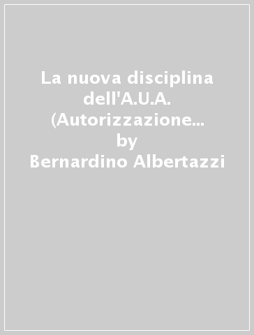 La nuova disciplina dell'A.U.A. (Autorizzazione Unica Ambientale) e dell'A.I.A. (Autorizzazione Integrata Ambientale) - Bernardino Albertazzi