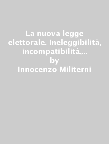 La nuova legge elettorale. Ineleggibilità, incompatibilità, decadenza. Commento alla L. 23 aprile 1981, n. 154. Aggiornamento al maggio 1983 - Innocenzo Militerni - Guglielmo Saporito