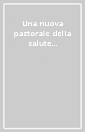 Una nuova pastorale della salute per una nuova evangelizzazione