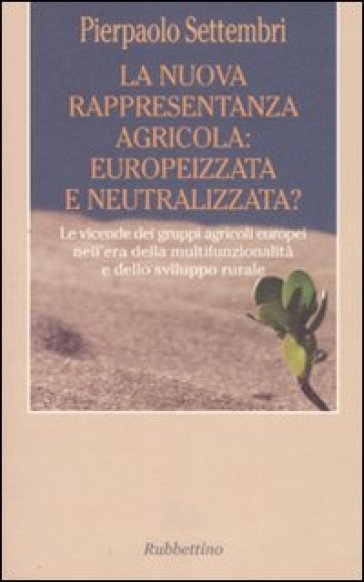 La nuova rappresentanza agricola: europeizzata e neutralizzata? Le vicende dei gruppi agricoli europei nell'era della multifunzionalità e dello sviluppo rurale - Pierpaolo Settembri