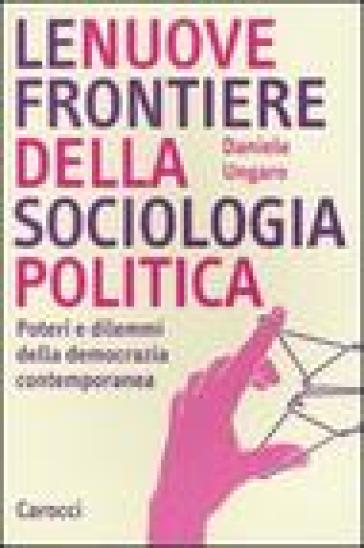 Le nuove frontiere della sociologia politica. Poteri e dilemmi della democrazia contemporanea - Daniele Ungaro