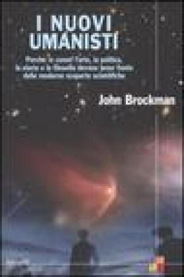 I nuovi umanisti. Perché (e come) l'arte, la politica, la storia e la filosofia devono tener conto delle moderne scoperte scientifiche - John Brockman