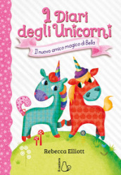 Il nuovo amico magico di Bella. I diari degli unicorni. Ediz. a colori. Vol. 1