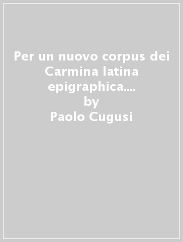 Per un nuovo corpus dei Carmina latina epigraphica. Materiali e discussioni. Con un'appendice sul Lusus anfibiologico sugli idionimi - Paolo Cugusi