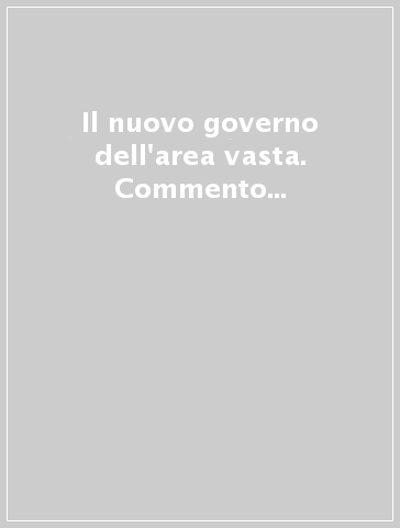 Il nuovo governo dell'area vasta. Commento alla legge 7 aprile 2014...