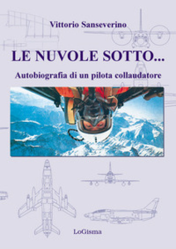 Le nuvole sotto. Autobiografia di un pilota collaudatore - Vittorio Sanseverino