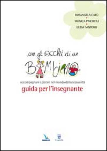 Con gli occhi di un bambino. Accompagnare i piccoli nel mondo della sessualità. Guida per l'insegnante - Rosangela Carù - Monica Pinciroli - Luisa Santoro