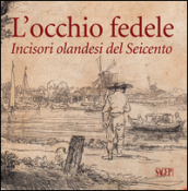 L occhio fedele. Incisori olandesi del Seicento. Ediz. illustrata