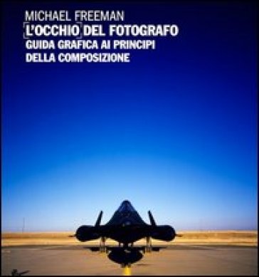 L'occhio del fotografo. Guida grafica ai principi della composizione - Michael Freeman