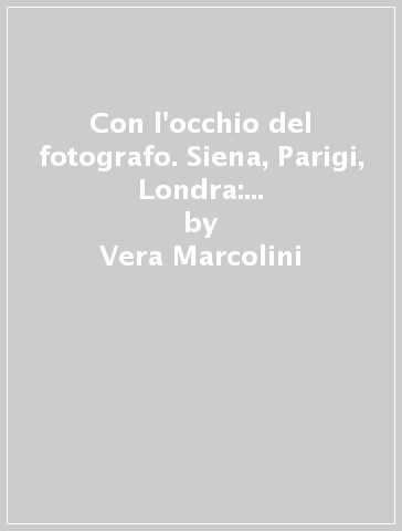 Con l'occhio del fotografo. Siena, Parigi, Londra: un fotografo e i suoi viaggi emozionanti - Vera Marcolini