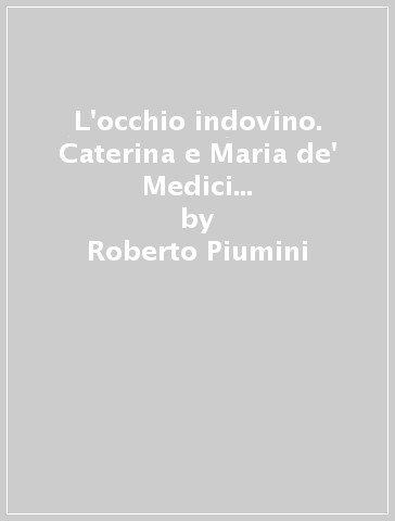 L'occhio indovino. Caterina e Maria de' Medici regine di Francia: le trame del potere - Roberto Piumini