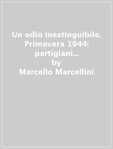Un odio inestinguibile. Primavera 1944: partigiani e fascisti tra Umbria e Lazio - Marcello Marcellini
