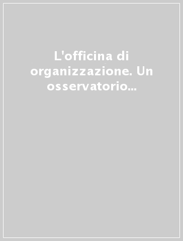 L'officina di organizzazione. Un osservatorio sui cambiamenti nelle imprese