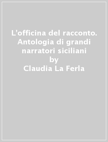 L'officina del racconto. Antologia di grandi narratori siciliani - Claudia La Ferla