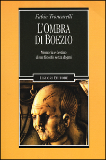 L'ombra di Boezio. Memoria e destino di un filosofo senza dogmi - Fabio Troncarelli