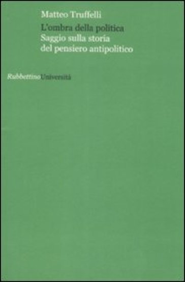 L'ombra della politica. Saggio sulla storia del pensiero antipolitico - Matteo Truffelli