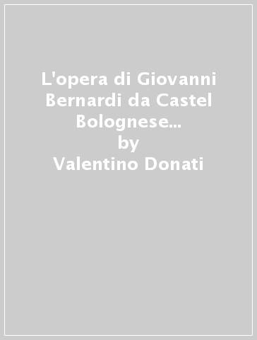 L'opera di Giovanni Bernardi da Castel Bolognese nel Rinascimento - Valentino Donati