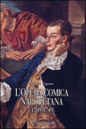 L'opera comica napoletana (1709-1749). Teorie, autori, libretti e documenti di un genere del teatro italiano - Stefano Capone