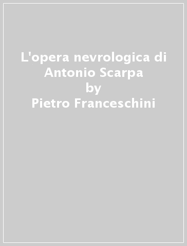 L'opera nevrologica di Antonio Scarpa - Pietro Franceschini