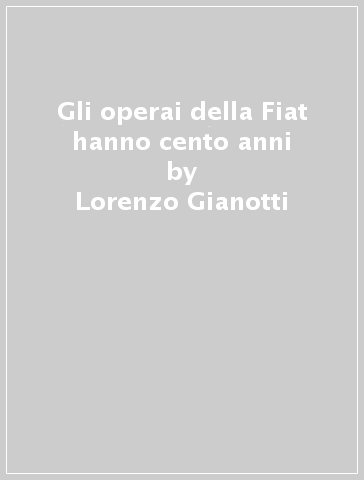 Gli operai della Fiat hanno cento anni - Lorenzo Gianotti