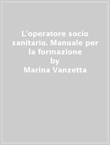 L'operatore socio sanitario. Manuale per la formazione - Marina Vanzetta - Franco Valicella