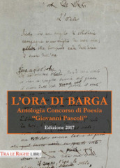 L ora di Barga. Antologia Premio «Giovanni Pascoli» 2017