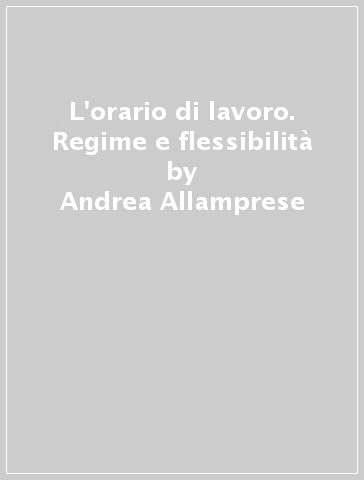 L'orario di lavoro. Regime e flessibilità - Andrea Allamprese