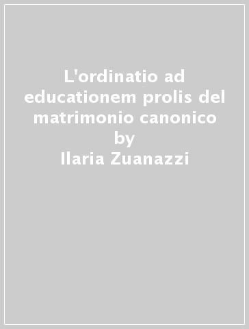 L'ordinatio ad educationem prolis del matrimonio canonico - Ilaria Zuanazzi