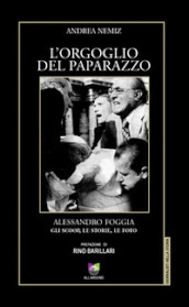 L orgoglio del paparazzo. Alessandro Foggia, gli scoop, le storie, le foto. Ediz. illustrata